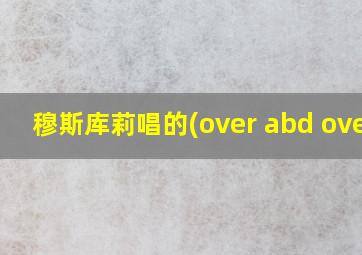 穆斯库莉唱的(over abd over)